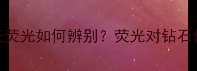 钻石荧光与无荧光如何辨别荧光对钻石价值的影响全