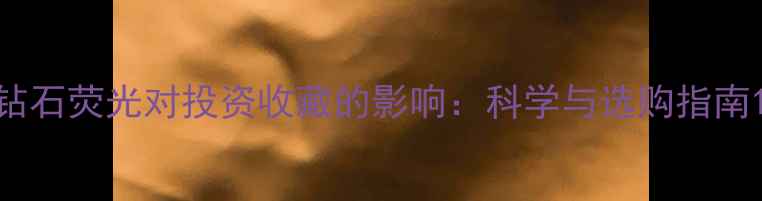 钻石荧光对投资收藏的影响科学与选购指南