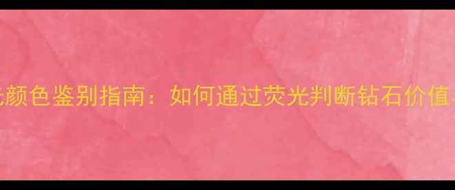 钻石荧光颜色鉴别指南如何通过荧光判断钻石价值与品质