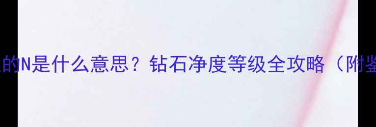 图片 钻石证书上的N是什么意思？钻石净度等级全攻略（附鉴定技巧）2