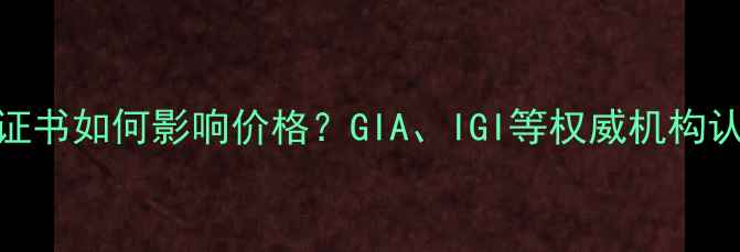 钻石证书如何影响价格GIAIGI等权威机构认证全