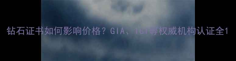 图片 钻石证书如何影响价格？GIA、IGI等权威机构认证全1