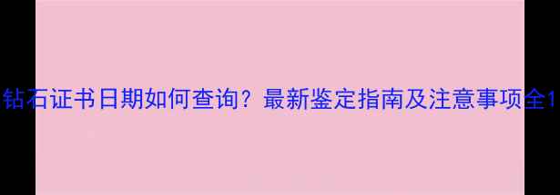 图片 钻石证书日期如何查询？最新鉴定指南及注意事项全1