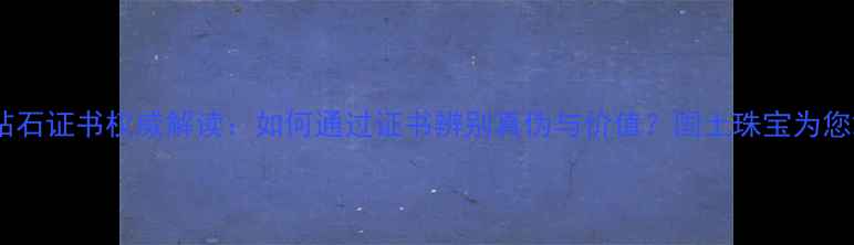 钻石证书权威解读如何通过证书辨别真伪与价值国土珠宝为您
