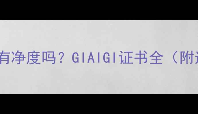 图片 钻石证书真的没有净度吗？GIAIGI证书全（附选购避坑指南）1