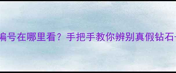 钻石证书编号在哪里看手把手教你辨别真假钻石避坑指南