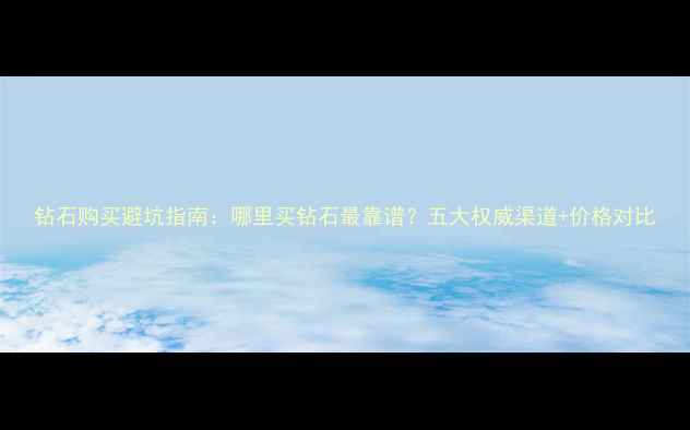 图片 钻石购买避坑指南：哪里买钻石最靠谱？五大权威渠道+价格对比