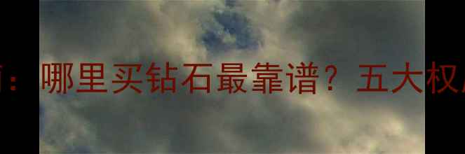 钻石购买避坑指南哪里买钻石最靠谱五大权威渠道价格对比