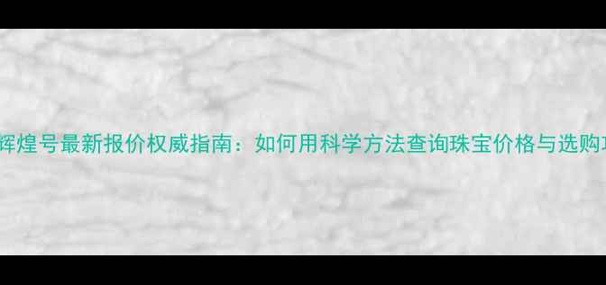 图片 钻石辉煌号最新报价权威指南：如何用科学方法查询珠宝价格与选购攻略2