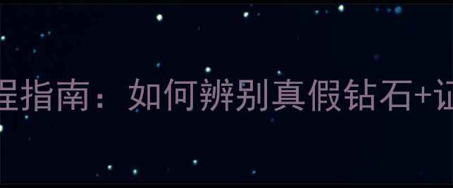 钻石迎宾鉴定全流程指南如何辨别真假钻石证书查询避坑技巧