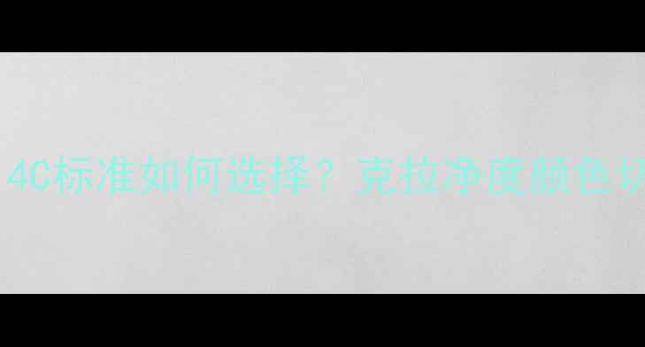 钻石选购全攻略4C标准如何选择克拉净度颜色切工的黄金平衡点