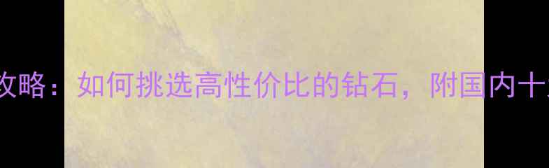 图片 钻石选购全攻略：如何挑选高性价比的钻石，附国内十大品牌推荐1