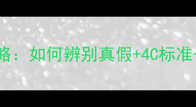 图片 钻石选购全攻略：如何辨别真假+4C标准+省钱避坑指南