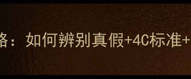 钻石选购全攻略如何辨别真假4C标准省钱避坑指南