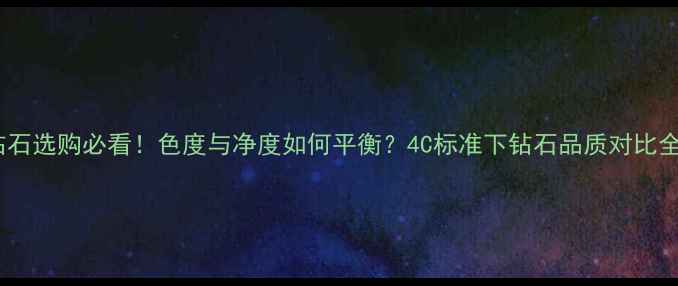 图片 钻石选购必看！色度与净度如何平衡？4C标准下钻石品质对比全2