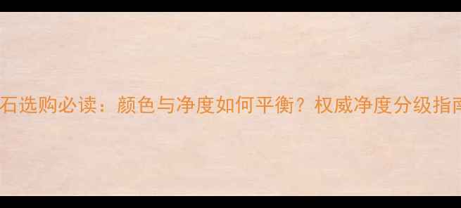 图片 钻石选购必读：颜色与净度如何平衡？权威净度分级指南1