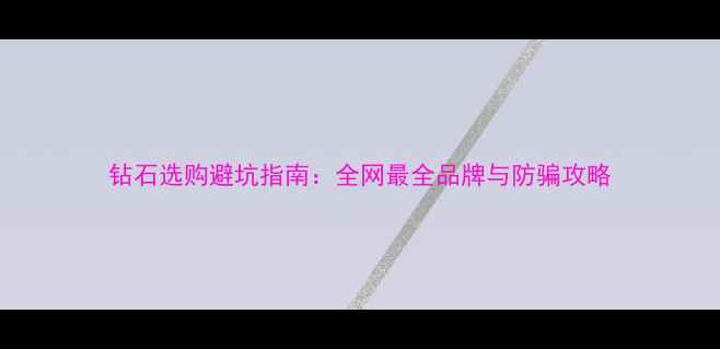 钻石选购避坑指南全网最全品牌与防骗攻略