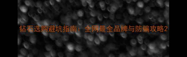 图片 钻石选购避坑指南：全网最全品牌与防骗攻略2