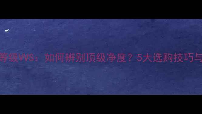 图片 钻石透明度等级VVS：如何辨别顶级净度？5大选购技巧与常见误区全