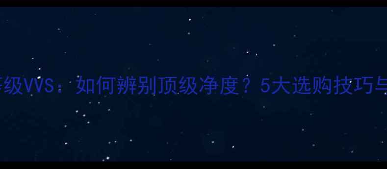 图片 钻石透明度等级VVS：如何辨别顶级净度？5大选购技巧与常见误区全1