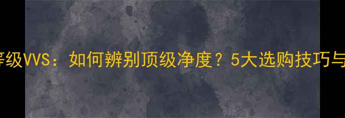 图片 钻石透明度等级VVS：如何辨别顶级净度？5大选购技巧与常见误区全2