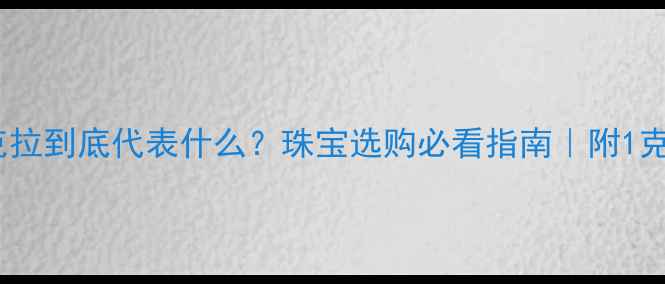 钻石重量单位克拉到底代表什么珠宝选购必看指南附1克拉钻石价值表