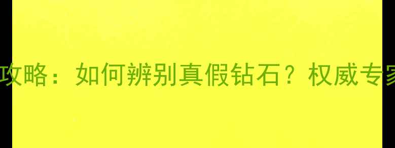钻石鉴定全攻略如何辨别真假钻石权威专家四大步骤