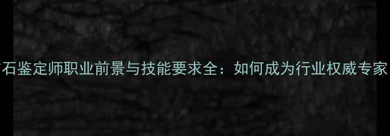 图片 钻石鉴定师职业前景与技能要求全：如何成为行业权威专家？