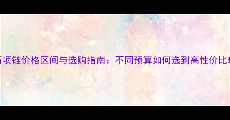 图片 钻石项链价格区间与选购指南：不同预算如何选到高性价比珠宝