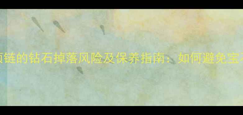 钻石项链的钻石掉落风险及保养指南如何避免宝石脱落