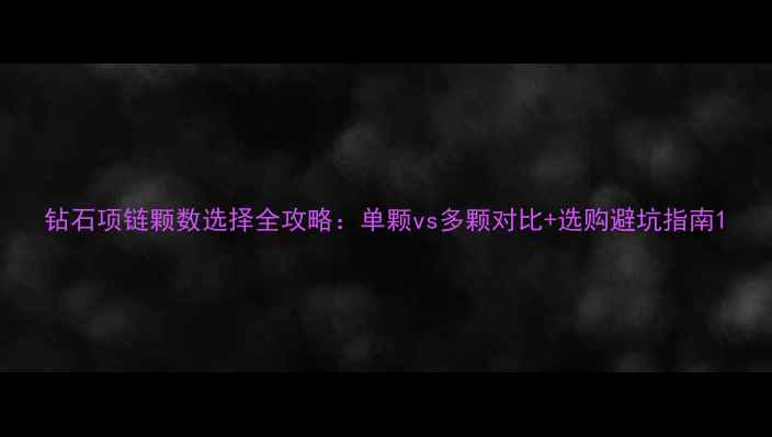 图片 钻石项链颗数选择全攻略：单颗vs多颗对比+选购避坑指南1