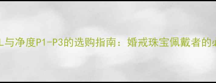 钻石颜色K-L与净度P1-P3的选购指南婚戒珠宝佩戴者的必读知识库