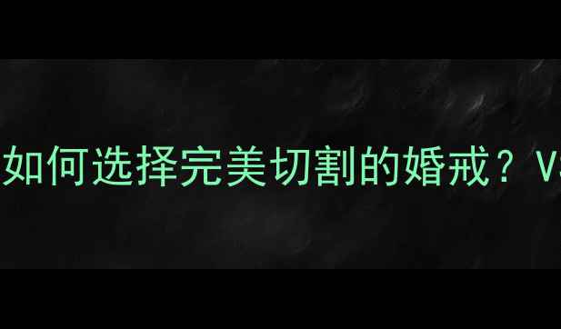 钻石颜色ij与净度对比如何选择完美切割的婚戒VS1净度ij色婚戒选购指南