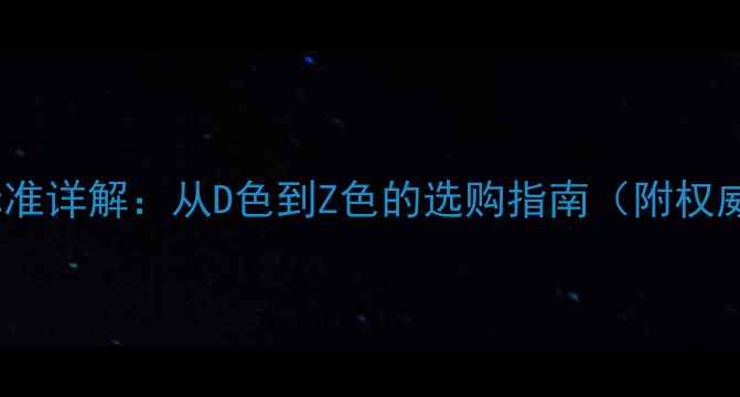 钻石颜色国家标准与4C标准详解从D色到Z色的选购指南附权威分级标准及避坑要点