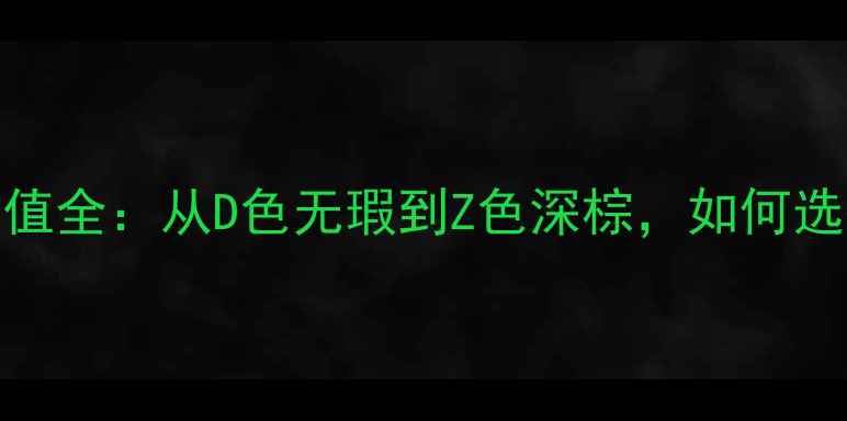 钻石颜色等级与价值全从D色无瑕到Z色深棕如何选择你的专属宝石