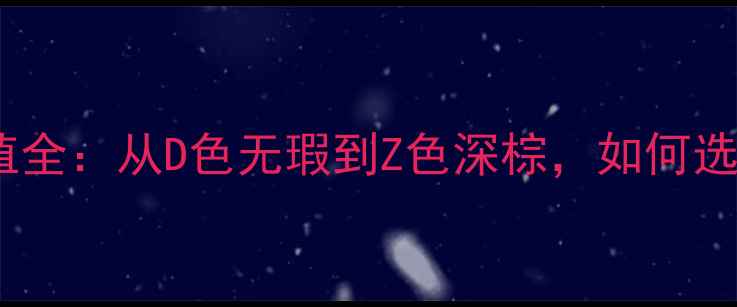 图片 钻石颜色等级与价值全：从D色无瑕到Z色深棕，如何选择你的专属宝石？1