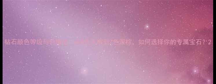 图片 钻石颜色等级与价值全：从D色无瑕到Z色深棕，如何选择你的专属宝石？2