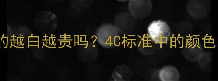 钻石颜色等级真的越白越贵吗4C标准中的颜色奥秘与选购指南