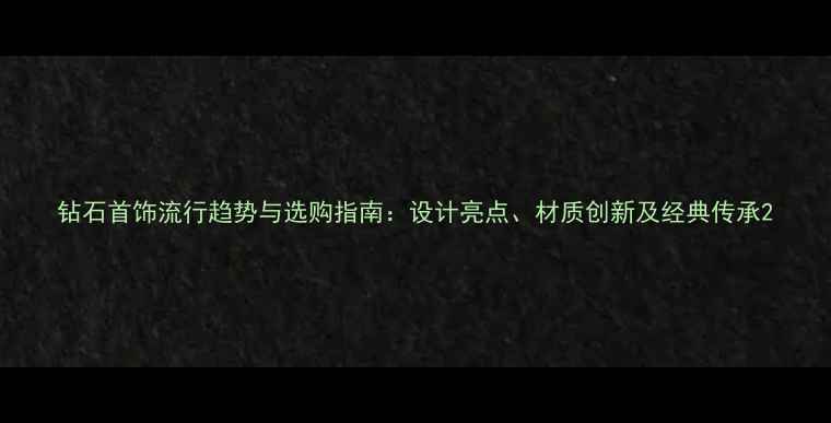 钻石首饰流行趋势与选购指南设计亮点材质创新及经典传承
