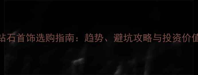 图片 钻石首饰选购指南：趋势、避坑攻略与投资价值