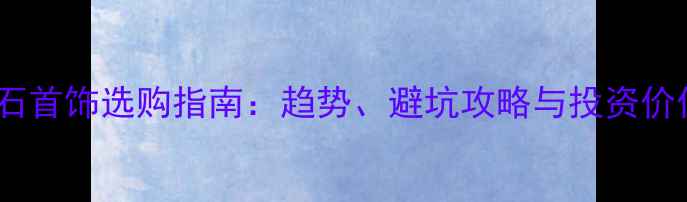 图片 钻石首饰选购指南：趋势、避坑攻略与投资价值2