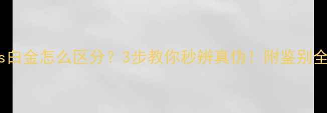 图片 铂金vs白金怎么区分？3步教你秒辨真伪！附鉴别全攻略2