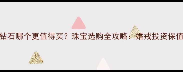 图片 铂金vs钻石哪个更值得买？珠宝选购全攻略：婚戒投资保值性深度