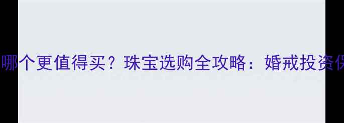铂金vs钻石哪个更值得买珠宝选购全攻略婚戒投资保值性深度