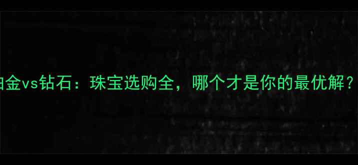 铂金vs钻石珠宝选购全哪个才是你的最优解