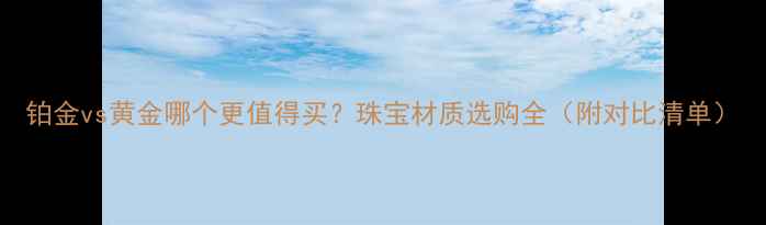 图片 铂金vs黄金哪个更值得买？珠宝材质选购全（附对比清单）