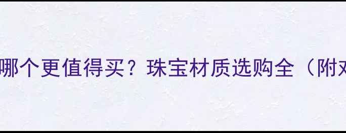 铂金vs黄金哪个更值得买珠宝材质选购全附对比清单