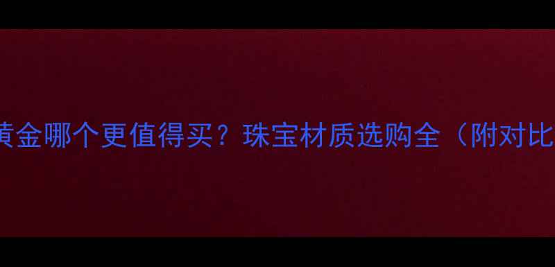 图片 铂金vs黄金哪个更值得买？珠宝材质选购全（附对比清单）2