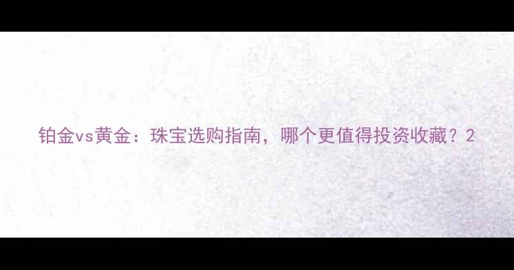 图片 铂金vs黄金：珠宝选购指南，哪个更值得投资收藏？2