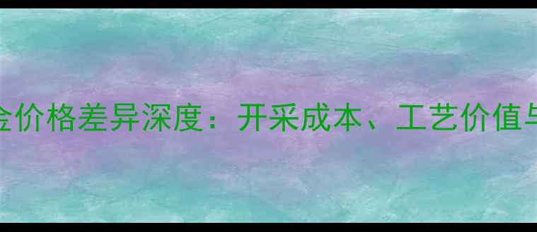 图片 铂金与黄金价格差异深度：开采成本、工艺价值与选购指南